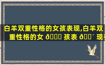 白羊双重性格的女孩表现,白羊双重性格的女 🐝 孩表 🌴 现有哪些